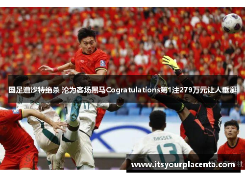 国足遭沙特绝杀 沦为客场黑马Cogratulations第1注279万元让人垂涎