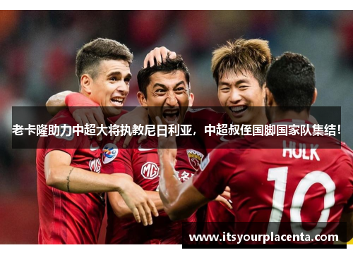 老卡隆助力中超大将执教尼日利亚，中超叔侄国脚国家队集结！