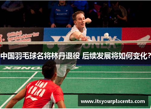 中国羽毛球名将林丹退役 后续发展将如何变化？